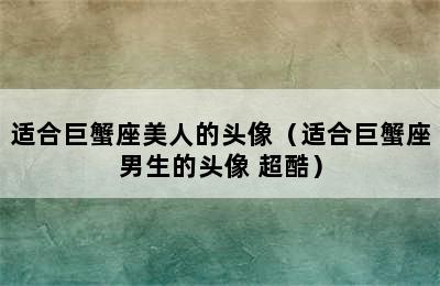 适合巨蟹座美人的头像（适合巨蟹座男生的头像 超酷）